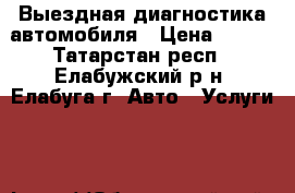 Выездная диагностика автомобиля › Цена ­ 500 - Татарстан респ., Елабужский р-н, Елабуга г. Авто » Услуги   